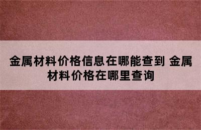 金属材料价格信息在哪能查到 金属材料价格在哪里查询